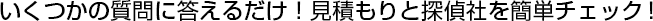 いくつかの質問に答えるだけ！見積りと探偵社を簡単チェック!