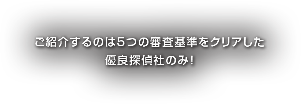 ご紹介するのは5つの審査基準をクリアした優良探偵社のみ！