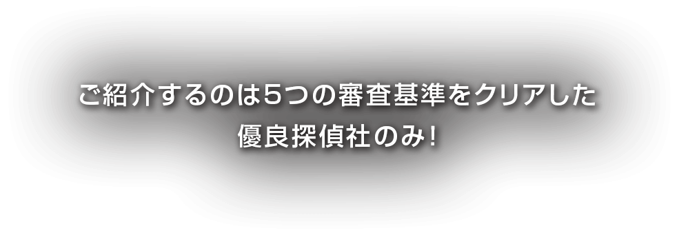 ご紹介するのは5つの審査基準をクリアした優良探偵社のみ！